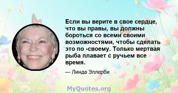 Если вы верите в свое сердце, что вы правы, вы должны бороться со всеми своими возможностями, чтобы сделать это по -своему. Только мертвая рыба плавает с ручьем все время.