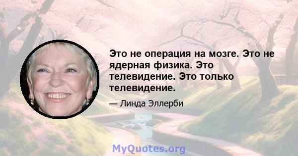 Это не операция на мозге. Это не ядерная физика. Это телевидение. Это только телевидение.