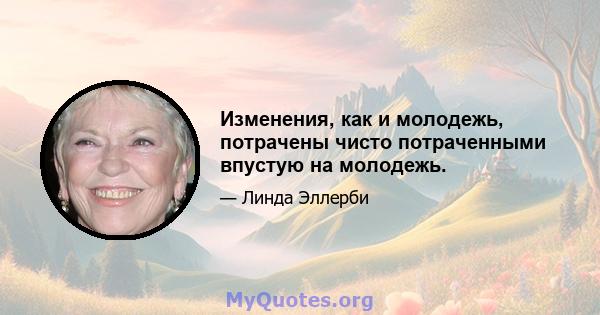 Изменения, как и молодежь, потрачены чисто потраченными впустую на молодежь.