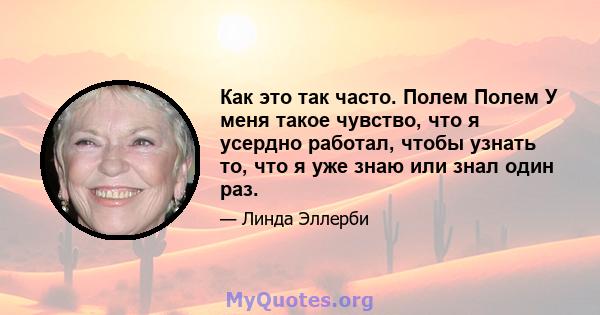 Как это так часто. Полем Полем У меня такое чувство, что я усердно работал, чтобы узнать то, что я уже знаю или знал один раз.