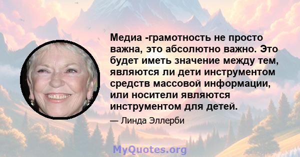 Медиа -грамотность не просто важна, это абсолютно важно. Это будет иметь значение между тем, являются ли дети инструментом средств массовой информации, или носители являются инструментом для детей.