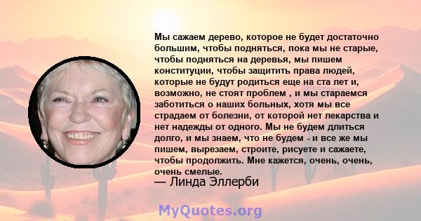 Мы сажаем дерево, которое не будет достаточно большим, чтобы подняться, пока мы не старые, чтобы подняться на деревья, мы пишем конституции, чтобы защитить права людей, которые не будут родиться еще на ста лет и,