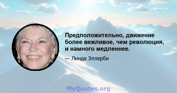 Предположительно, движение более вежливое, чем революция, и намного медленнее.