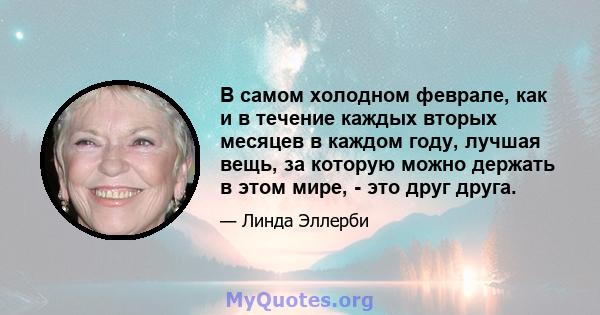 В самом холодном феврале, как и в течение каждых вторых месяцев в каждом году, лучшая вещь, за которую можно держать в этом мире, - это друг друга.