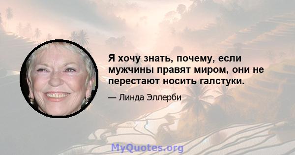 Я хочу знать, почему, если мужчины правят миром, они не перестают носить галстуки.