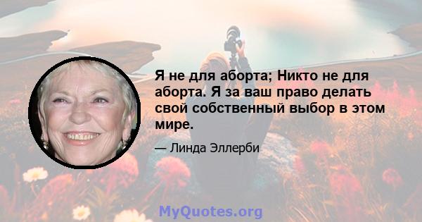 Я не для аборта; Никто не для аборта. Я за ваш право делать свой собственный выбор в этом мире.