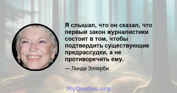 Я слышал, что он сказал, что первый закон журналистики состоит в том, чтобы подтвердить существующие предрассудки, а не противоречить ему.