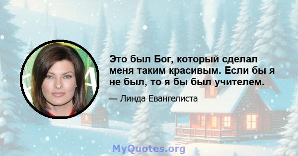 Это был Бог, который сделал меня таким красивым. Если бы я не был, то я бы был учителем.