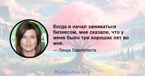 Когда я начал заниматься бизнесом, мне сказали, что у меня было три хороших лет во мне.