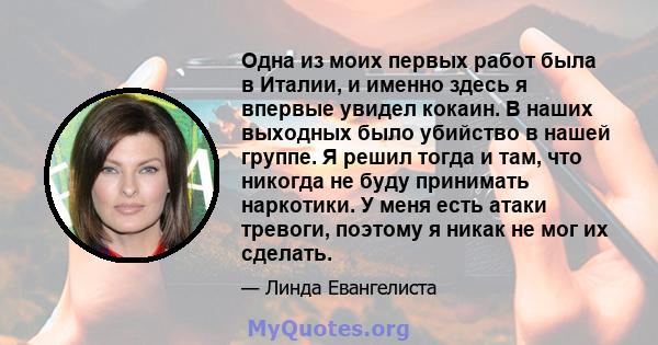 Одна из моих первых работ была в Италии, и именно здесь я впервые увидел кокаин. В наших выходных было убийство в нашей группе. Я решил тогда и там, что никогда не буду принимать наркотики. У меня есть атаки тревоги,