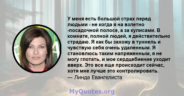 У меня есть большой страх перед людьми - не когда я на взлетно -посадочной полосе, а за кулисами. В комнате, полной людей, я действительно страдаю. Я как бы захожу в туннель и чувствую себя очень удаленным. Я становлюсь 