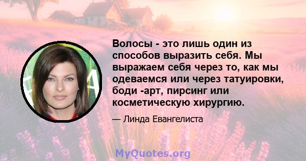 Волосы - это лишь один из способов выразить себя. Мы выражаем себя через то, как мы одеваемся или через татуировки, боди -арт, пирсинг или косметическую хирургию.