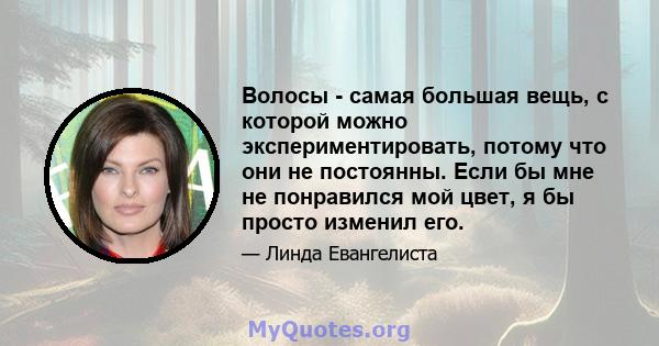 Волосы - самая большая вещь, с которой можно экспериментировать, потому что они не постоянны. Если бы мне не понравился мой цвет, я бы просто изменил его.