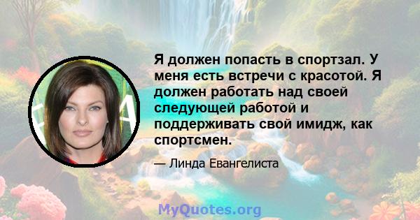 Я должен попасть в спортзал. У меня есть встречи с красотой. Я должен работать над своей следующей работой и поддерживать свой имидж, как спортсмен.