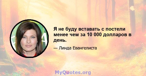 Я не буду вставать с постели менее чем за 10 000 долларов в день.