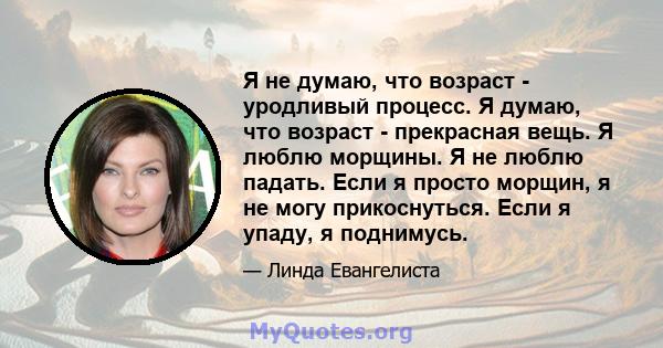 Я не думаю, что возраст - уродливый процесс. Я думаю, что возраст - прекрасная вещь. Я люблю морщины. Я не люблю падать. Если я просто морщин, я не могу прикоснуться. Если я упаду, я поднимусь.