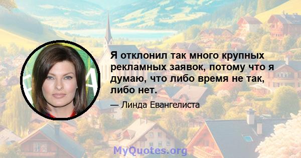 Я отклонил так много крупных рекламных заявок, потому что я думаю, что либо время не так, либо нет.