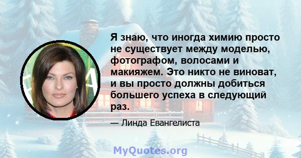 Я знаю, что иногда химию просто не существует между моделью, фотографом, волосами и макияжем. Это никто не виноват, и вы просто должны добиться большего успеха в следующий раз.