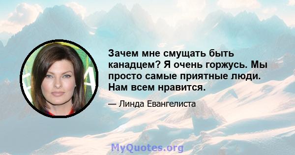 Зачем мне смущать быть канадцем? Я очень горжусь. Мы просто самые приятные люди. Нам всем нравится.