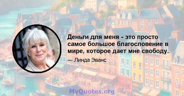 Деньги для меня - это просто самое большое благословение в мире, которое дает мне свободу.