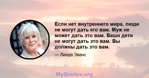 Если нет внутреннего мира, люди не могут дать его вам. Муж не может дать это вам. Ваши дети не могут дать это вам. Вы должны дать это вам.