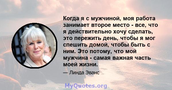 Когда я с мужчиной, моя работа занимает второе место - все, что я действительно хочу сделать, это пережить день, чтобы я мог спешить домой, чтобы быть с ним. Это потому, что мой мужчина - самая важная часть моей жизни.