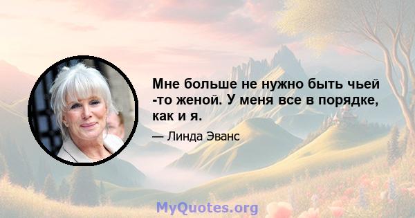 Мне больше не нужно быть чьей -то женой. У меня все в порядке, как и я.