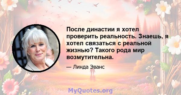 После династии я хотел проверить реальность. Знаешь, я хотел связаться с реальной жизнью? Такого рода мир возмутительна.