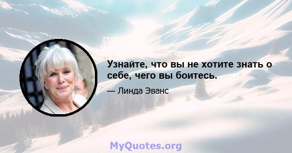 Узнайте, что вы не хотите знать о себе, чего вы боитесь.