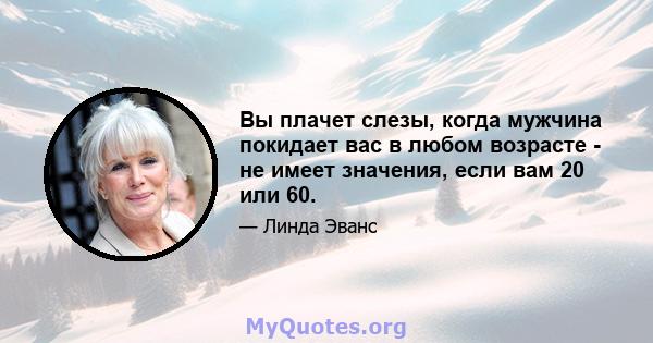 Вы плачет слезы, когда мужчина покидает вас в любом возрасте - не имеет значения, если вам 20 или 60.