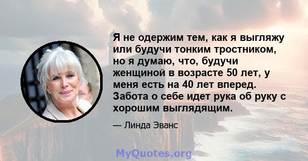 Я не одержим тем, как я выгляжу или будучи тонким тростником, но я думаю, что, будучи женщиной в возрасте 50 лет, у меня есть на 40 лет вперед. Забота о себе идет рука об руку с хорошим выглядящим.