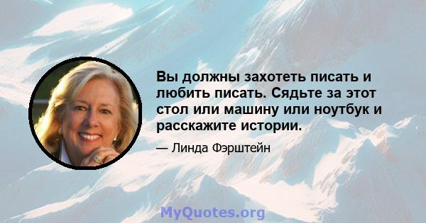 Вы должны захотеть писать и любить писать. Сядьте за этот стол или машину или ноутбук и расскажите истории.