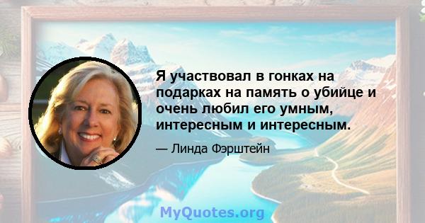 Я участвовал в гонках на подарках на память о убийце и очень любил его умным, интересным и интересным.