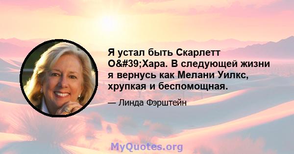 Я устал быть Скарлетт О'Хара. В следующей жизни я вернусь как Мелани Уилкс, хрупкая и беспомощная.