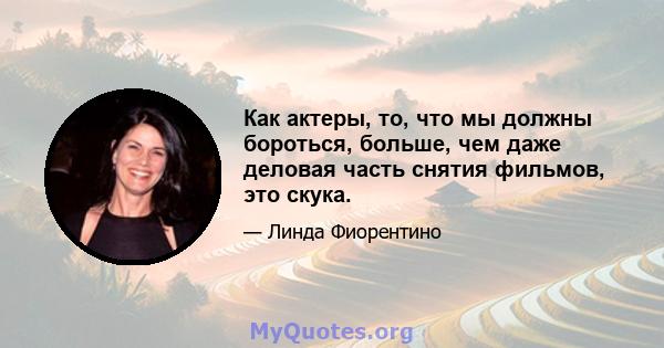 Как актеры, то, что мы должны бороться, больше, чем даже деловая часть снятия фильмов, это скука.