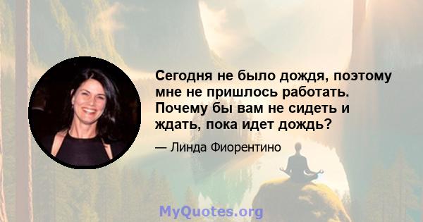 Сегодня не было дождя, поэтому мне не пришлось работать. Почему бы вам не сидеть и ждать, пока идет дождь?