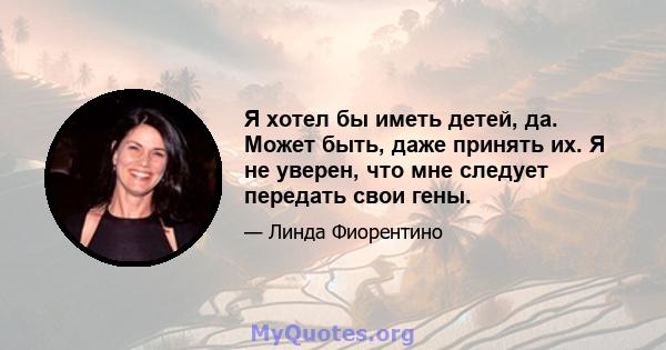 Я хотел бы иметь детей, да. Может быть, даже принять их. Я не уверен, что мне следует передать свои гены.