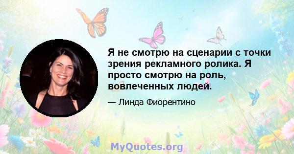 Я не смотрю на сценарии с точки зрения рекламного ролика. Я просто смотрю на роль, вовлеченных людей.