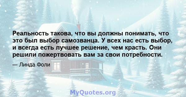 Реальность такова, что вы должны понимать, что это был выбор самозванца. У всех нас есть выбор, и всегда есть лучшее решение, чем красть. Они решили пожертвовать вам за свои потребности.