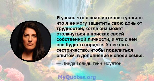 Я узнал, что я знал интеллектуально: что я не могу защитить свою дочь от трудностей, когда она может столкнуться в поисках своей собственной личности, и что с ней все будет в порядке. У нее есть сестричество, чтобы