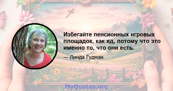 Избегайте пенсионных игровых площадок, как яд, потому что это именно то, что они есть.