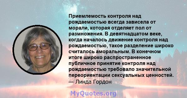 Приемлемость контроля над рождаемостью всегда зависела от морали, которая отделяет пол от размножения. В девятнадцатом веке, когда началось движение контроля над рождаемостью, такое разделение широко считалось