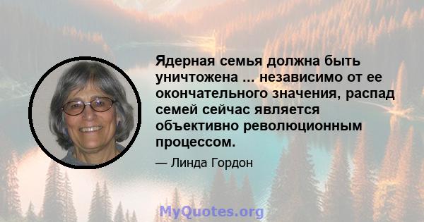 Ядерная семья должна быть уничтожена ... независимо от ее окончательного значения, распад семей сейчас является объективно революционным процессом.