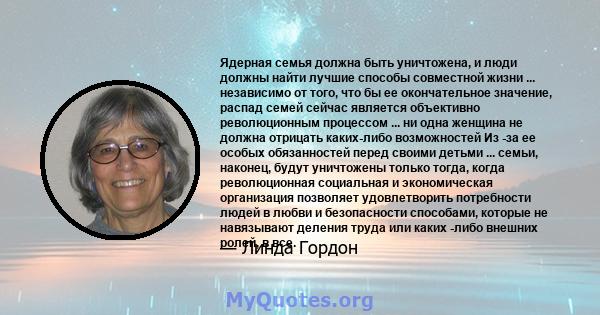 Ядерная семья должна быть уничтожена, и люди должны найти лучшие способы совместной жизни ... независимо от того, что бы ее окончательное значение, распад семей сейчас является объективно революционным процессом ... ни