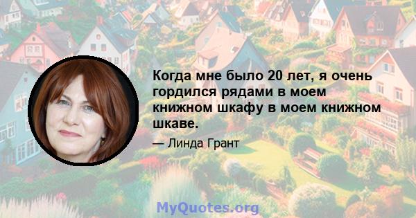 Когда мне было 20 лет, я очень гордился рядами в моем книжном шкафу в моем книжном шкаве.