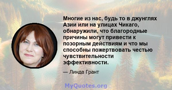 Многие из нас, будь то в джунглях Азии или на улицах Чикаго, обнаружили, что благородные причины могут привести к позорным действиям и что мы способны пожертвовать честью чувствительности эффективности.