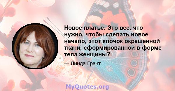 Новое платье. Это все, что нужно, чтобы сделать новое начало, этот клочок окрашенной ткани, сформированной в форме тела женщины?