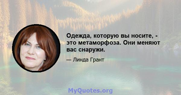 Одежда, которую вы носите, - это метаморфоза. Они меняют вас снаружи.