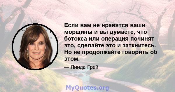 Если вам не нравятся ваши морщины и вы думаете, что ботокса или операция починят это, сделайте это и заткнитесь. Но не продолжайте говорить об этом.