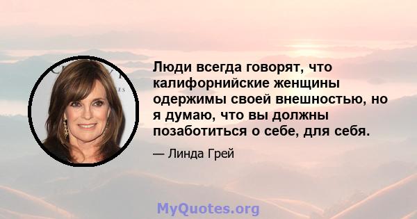 Люди всегда говорят, что калифорнийские женщины одержимы своей внешностью, но я думаю, что вы должны позаботиться о себе, для себя.